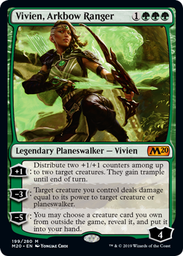 Vivien, Arkbow Ranger
 [+1]: Distribute two +1/+1 counters among up to two target creatures. They gain trample until end of turn.
[−3]: Target creature you control deals damage equal to its power to target creature or planeswalker.
[−5]: You may reveal a creature card you own from outside the game and put it into your hand.